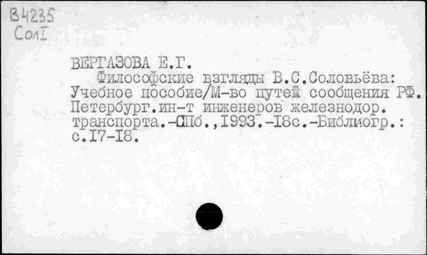 ﻿6^5
С 041
ВЕРГ АЗОВА Е.Г.
Философские взгляды В.С.Соловьёва: Учебное пособие/М-во путей сообщения РФ. Петербург.ин-т инженеров железнодор. транспорта. -СПб., 1993". -18с. -Библиогр.: с.17-18.